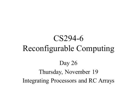CS294-6 Reconfigurable Computing Day 26 Thursday, November 19 Integrating Processors and RC Arrays.