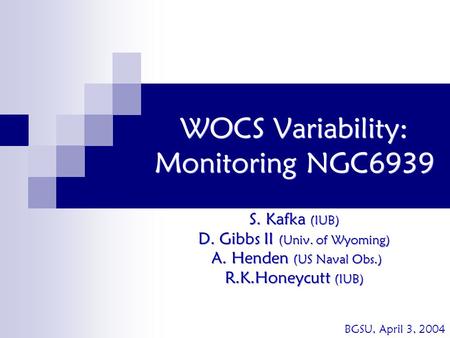 WOCS Variability: Monitoring NGC6939 S. Kafka (IUB) D. Gibbs II (Univ. of Wyoming) A. Henden (US Naval Obs.) R.K.Honeycutt (IUB) S. Kafka (IUB) D. Gibbs.