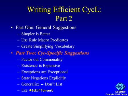 Copyright © 2002 Cycorp Writing Efficient CycL: Part 2 Part One: General Suggestions –Simpler is Better –Use Rule Macro Predicates –Create Simplifying.