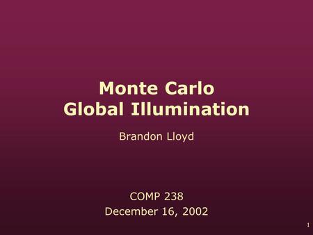 1 Monte Carlo Global Illumination Brandon Lloyd COMP 238 December 16, 2002.