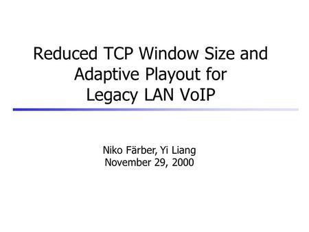 Reduced TCP Window Size and Adaptive Playout for Legacy LAN VoIP Niko Färber, Yi Liang November 29, 2000.