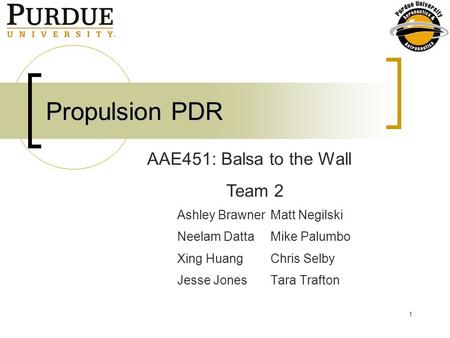 1 Propulsion PDR Ashley Brawner Matt Negilski Neelam Datta Mike Palumbo Xing Huang Chris Selby Jesse Jones Tara Trafton AAE451: Balsa to the Wall Team.