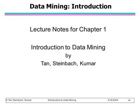 © Tan,Steinbach, Kumar Introduction to Data Mining 4/18/2004 1 Data Mining: Introduction Lecture Notes for Chapter 1 Introduction to Data Mining by Tan,