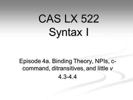 Episode 4a. Binding Theory, NPIs, c- command, ditransitives, and little v 4.3-4.4 CAS LX 522 Syntax I.