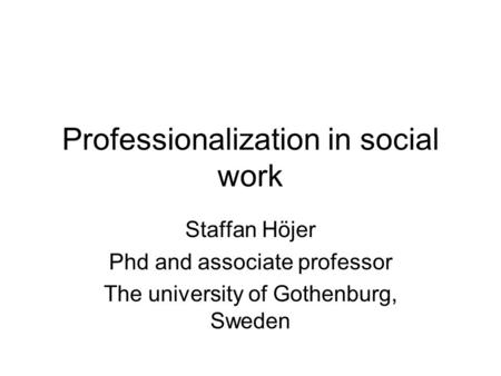 Professionalization in social work Staffan Höjer Phd and associate professor The university of Gothenburg, Sweden.