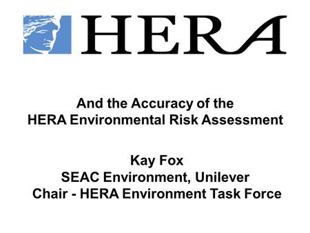 And the Accuracy of the HERA Environmental Risk Assessment Kay Fox SEAC Environment, Unilever Chair - HERA Environment Task Force.