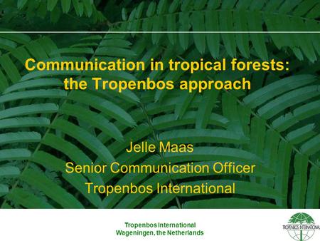 Tropenbos International Wageningen, the Netherlands Communication in tropical forests: the Tropenbos approach Jelle Maas Senior Communication Officer Tropenbos.