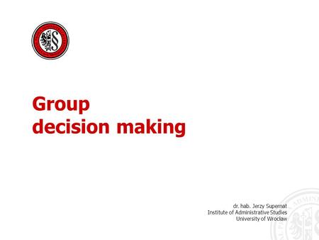 Dr. hab. Jerzy Supernat Institute of Administrative Studies University of Wrocław Group decision making.