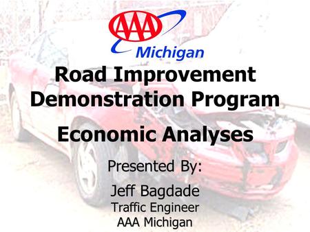 Presented By: Jeff Bagdade Traffic Engineer AAA Michigan Road Improvement Demonstration Program Economic Analyses Presented By: Jeff Bagdade Traffic Engineer.