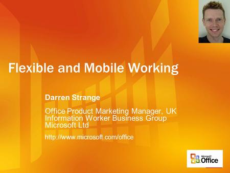 Flexible and Mobile Working Darren Strange Office Product Marketing Manager, UK Information Worker Business Group Microsoft Ltd