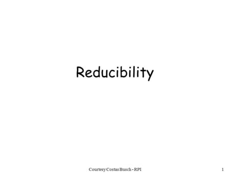 Courtesy Costas Busch - RPI1 Reducibility. Courtesy Costas Busch - RPI2 Problem is reduced to problem If we can solve problem then we can solve problem.