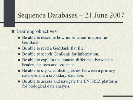 Sequence Databases – 21 June 2007 Learning objectives- Be able to describe how information is stored in GenBank. Be able to read a GenBank flat file. Be.