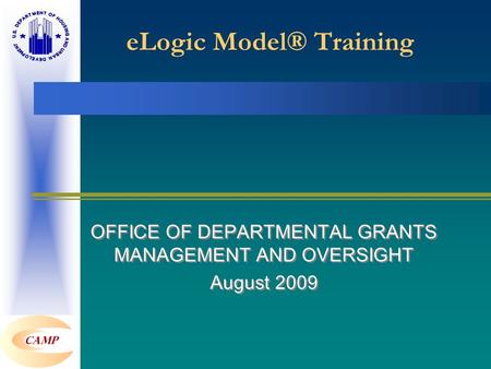 ELogic Model® Training OFFICE OF DEPARTMENTAL GRANTS MANAGEMENT AND OVERSIGHT August 2009 OFFICE OF DEPARTMENTAL GRANTS MANAGEMENT AND OVERSIGHT August.