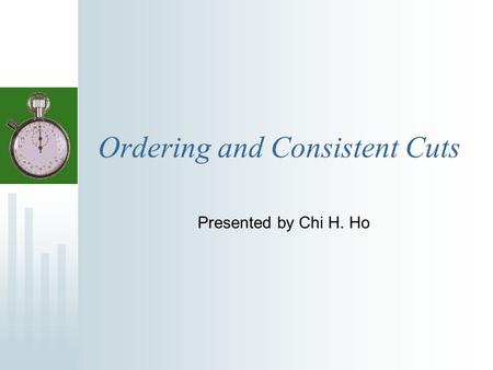 Ordering and Consistent Cuts Presented by Chi H. Ho.