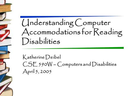 Understanding Computer Accommodations for Reading Disabilities Katherine Deibel CSE 590W – Computers and Disabilities April 5, 2005.