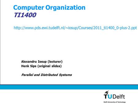 Computer Organization TI1400 Alexandru Iosup (lecturer) Henk Sips (original slides) Parallel and Distributed Systems
