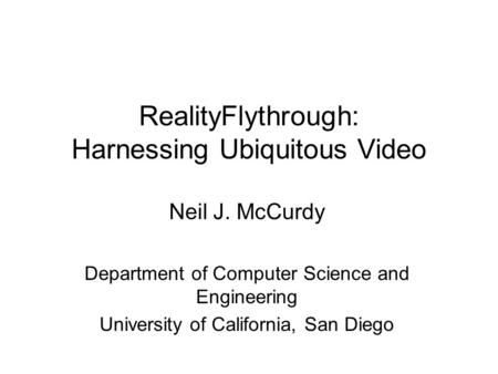 RealityFlythrough: Harnessing Ubiquitous Video Neil J. McCurdy Department of Computer Science and Engineering University of California, San Diego.