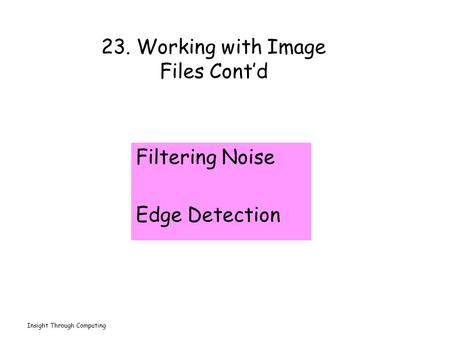 Insight Through Computing 23. Working with Image Files Cont’d Filtering Noise Edge Detection.