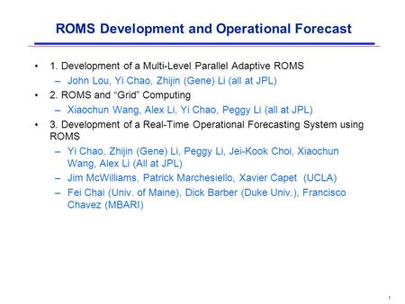 1 ROMS Development and Operational Forecast 1. Development of a Multi-Level Parallel Adaptive ROMS –John Lou, Yi Chao, Zhijin (Gene) Li (all at JPL) 2.