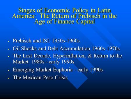 Stages of Economic Policy in Latin America: The Return of Prebisch in the Age of Finance Capital w Prebisch and ISI: 1930s-1960s w Oil Shocks and Debt.
