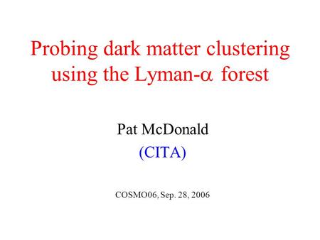 Probing dark matter clustering using the Lyman-  forest Pat McDonald (CITA) COSMO06, Sep. 28, 2006.