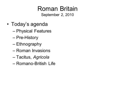 Roman Britain September 2, 2010 Today’s agenda –Physical Features –Pre-History –Ethnography –Roman Invasions –Tacitus, Agricola –Romano-British Life.