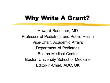 Why Write A Grant? Howard Bauchner, MD Professor of Pediatrics and Public Health Vice-Chair, Academic Affairs Department of Pediatrics Boston Medical Center.
