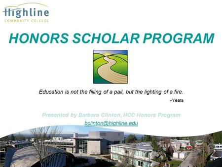 HONORS SCHOLAR PROGRAM Education is not the filling of a pail, but the lighting of a fire. ~Yeats Presented by Barbara Clinton, HCC Honors Program