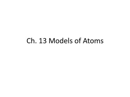 Ch. 13 Models of Atoms. “Plum pudding” atom negatively charged e - stuck into a lump of positively charged material – similar to chocolate chip cookies.