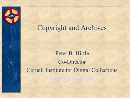 Copyright and Archives Peter B. Hirtle Co-Director Cornell Institute for Digital Collections