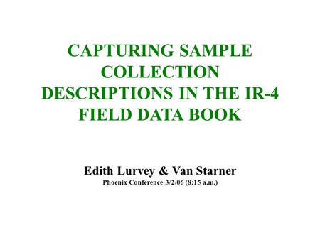 CAPTURING SAMPLE COLLECTION DESCRIPTIONS IN THE IR-4 FIELD DATA BOOK Edith Lurvey & Van Starner Phoenix Conference 3/2/06 (8:15 a.m.)