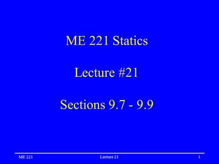 ME 221Lecture 211 ME 221 Statics Lecture #21 Sections 9.7 - 9.9.