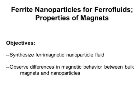 Ferrite Nanoparticles for Ferrofluids; Properties of Magnets Objectives: --Synthesize ferrimagnetic nanoparticle fluid --Observe differences in magnetic.