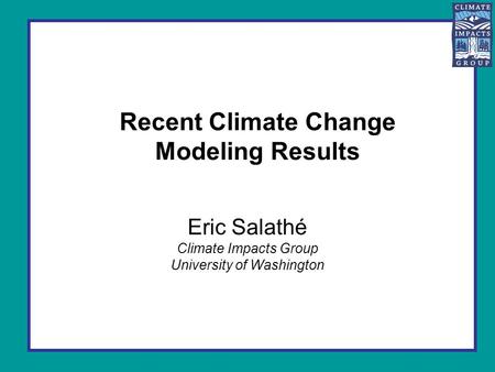 Recent Climate Change Modeling Results Eric Salathé Climate Impacts Group University of Washington.
