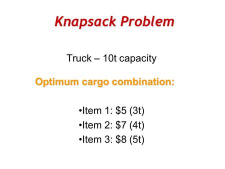 Knapsack Problem Truck – 10t capacity Optimum cargo combination: Item 1: $5 (3t) Item 2: $7 (4t) Item 3: $8 (5t)