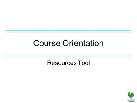 Course Orientation Resources Tool. Resources is accessible to all students. It is an area where the instructor can upload files for students to access.