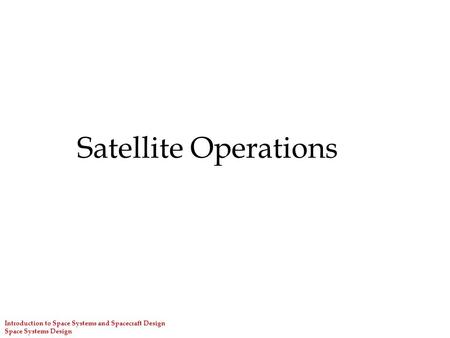 Introduction to Space Systems and Spacecraft Design Space Systems Design Satellite Operations.