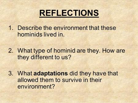 REFLECTIONS 1.Describe the environment that these hominids lived in. 2.What type of hominid are they. How are they different to us? 3.What adaptations.