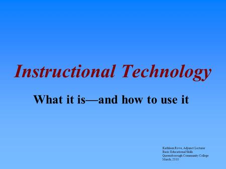 Instructional Technology What it is—and how to use it Kathleen Rowe, Adjunct Lecturer Basic Educational Skills Queensborough Community College March, 2010.