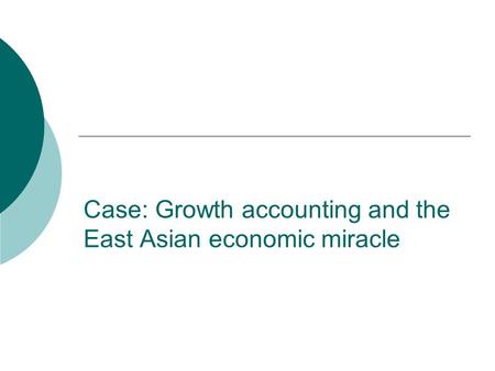 Case: Growth accounting and the East Asian economic miracle.