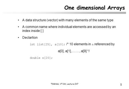 1 TDBA66, VT-04, Lecture Ch7 One dimensional Arrays A data structure (vector) with many elements of the same type A common name where individual elements.
