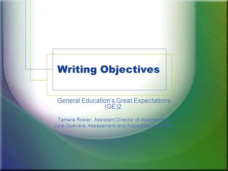 Writing Objectives General Education’s Great Expectations (GE)2 Tamara Rosier, Assistant Director of Assessment Julie Guevara, Assessment and Accreditation.