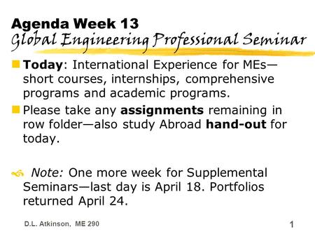 D.L. Atkinson, ME 290 1 Agenda Week 13 Global Engineering Professional Seminar Today: International Experience for MEs— short courses, internships, comprehensive.