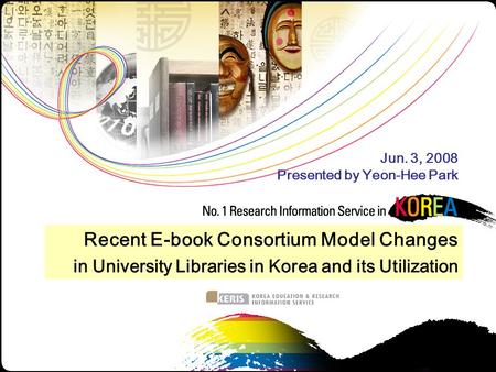 1 Jun. 3, 2008 Presented by Yeon-Hee Park Recent E-book Consortium Model Changes in University Libraries in Korea and its Utilization.