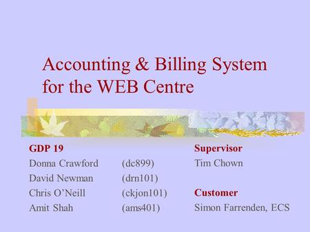 Accounting & Billing System for the WEB Centre GDP 19 Donna Crawford (dc899) David Newman (drn101) Chris O’Neill (ckjon101) Amit Shah (ams401) Supervisor.