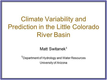 Climate Variability and Prediction in the Little Colorado River Basin Matt Switanek 1 1 Department of Hydrology and Water Resources University of Arizona.