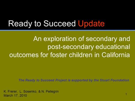 1 Ready to Succeed Update An exploration of secondary and post-secondary educational outcomes for foster children in California K. Frerer, L. Sosenko,