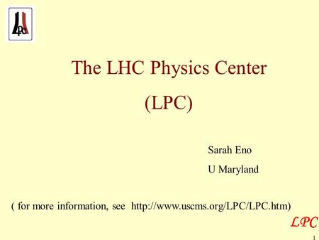 LPC 1 The LHC Physics Center (LPC) Sarah Eno U Maryland ( for more information, see