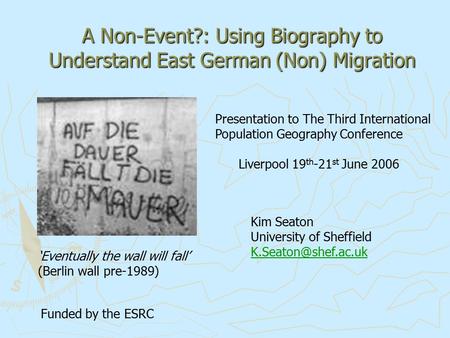 A Non-Event?: Using Biography to Understand East German (Non) Migration ‘Eventually the wall will fall’ (Berlin wall pre-1989) Presentation to The Third.