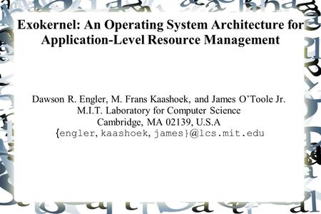 Exokernel: An Operating System Architecture for Application-Level Resource Management Dawson R. Engler, M. Frans Kaashoek, and James O’Toole Jr. M.I.T.